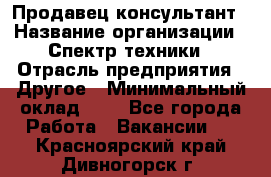 Продавец-консультант › Название организации ­ Спектр техники › Отрасль предприятия ­ Другое › Минимальный оклад ­ 1 - Все города Работа » Вакансии   . Красноярский край,Дивногорск г.